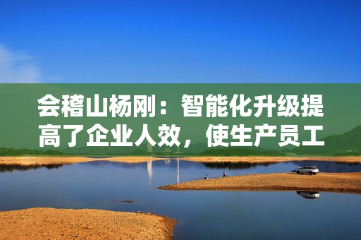 会稽山杨刚：智能化升级提高了企业人效，使生产员工减少了一半