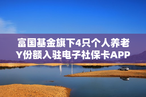 富国基金旗下4只个人养老Y份额入驻电子社?？ˋPP