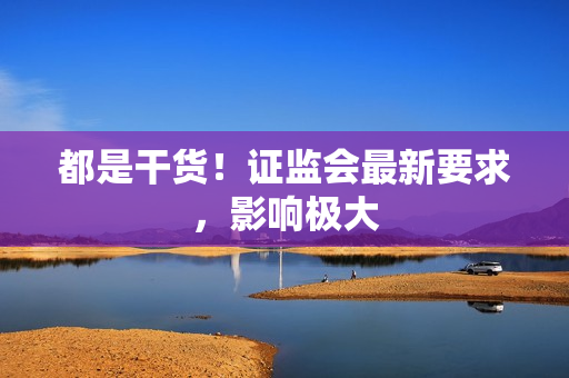 都是干货！证监会最新要求，影响极大