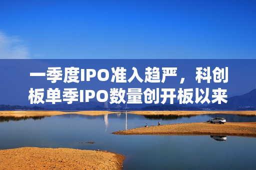 一季度IPO准入趋严，科创板单季IPO数量创开板以来新低