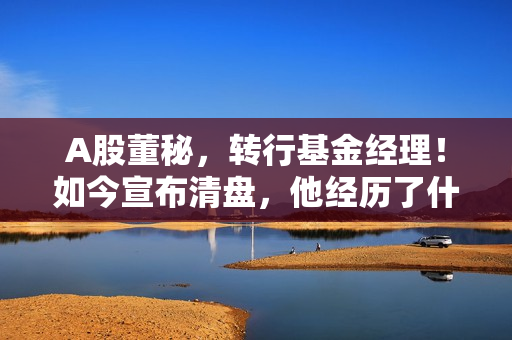 A股董秘，转行基金经理！如今宣布清盘，他经历了什么？
