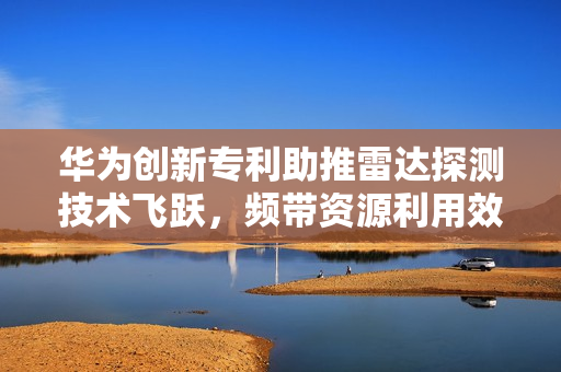 华为创新专利助推雷达探测技术飞跃，频带资源利用效率显著提升