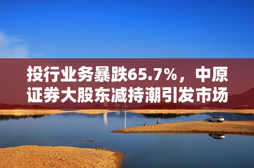 投行业务暴跌65.7%，中原证券大股东减持潮引发市场警觉 第1张