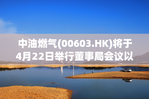 中油燃气(00603.HK)将于4月22日举行董事局会议以审批全年业绩 第1张