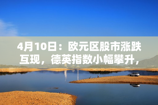 4月10日：欧元区股市涨跌互现，德英指数小幅攀升，法西股指轻跌 第1张
