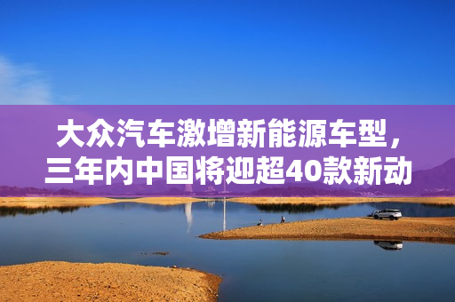 大众汽车激增新能源车型，三年内中国将迎超40款新动力 第1张