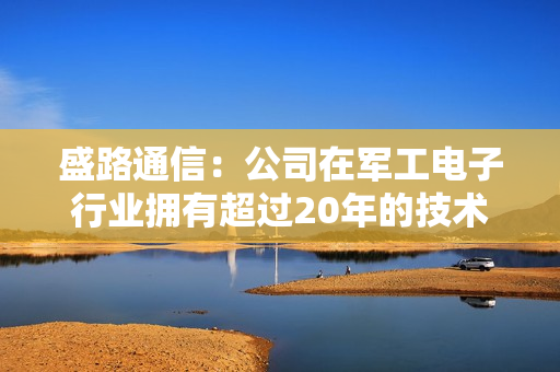 盛路通信：公司在军工电子行业拥有超过20年的技术积累和沉淀，已形成了具备充分竞争优势的超宽带上下变频技术 第1张