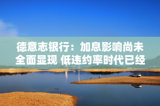 德意志银行：加息影响尚未全面显现 低违约率时代已经结束 第1张