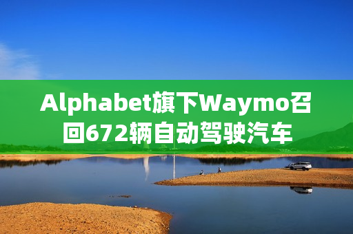 Alphabet旗下Waymo召回672辆自动驾驶汽车 第1张