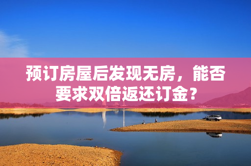 预订房屋后发现无房，能否要求双倍返还订金？ 第1张