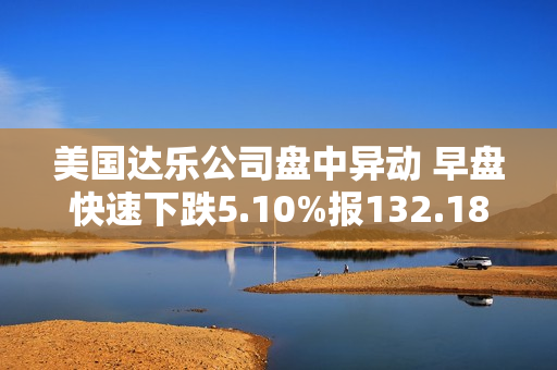 美国达乐公司盘中异动 早盘快速下跌5.10%报132.18美元