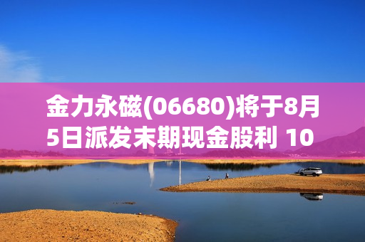 金力永磁(06680)将于8月5日派发末期现金股利 10 股 2.858563港元 第1张