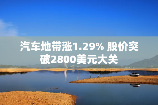 汽车地带涨1.29% 股价突破2800美元大关 第1张