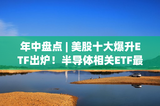 年中盘点 | 美股十大爆升ETF出炉！半导体相关ETF最高飙涨200%，标普500与比特币ETF为“吸金王者” 第1张