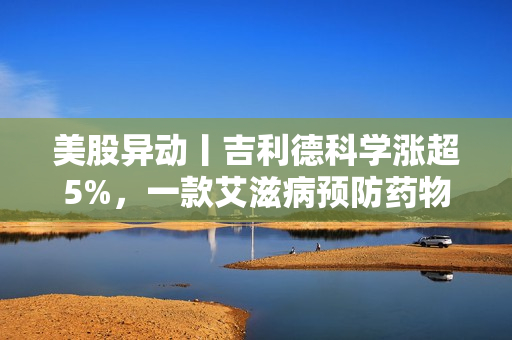 美股异动丨吉利德科学涨超5%，一款艾滋病预防药物取得惊人实验结果 第1张