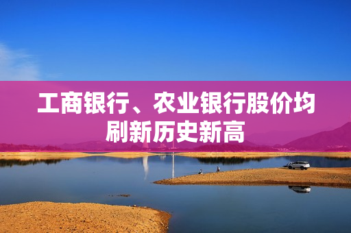 工商银行、农业银行股价均刷新历史新高 第1张