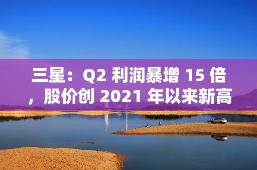三星：Q2 利润暴增 15 倍，股价创 2021 年以来新高 第1张