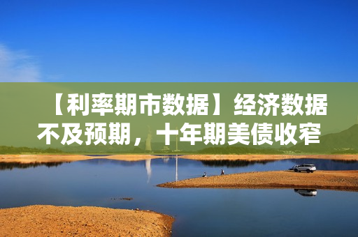 【利率期市数据】经济数据不及预期，十年期美债收窄跌幅 第1张
