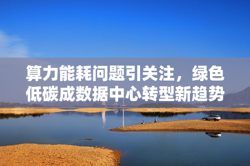 算力能耗问题引关注，绿色低碳成数据中心转型新趋势 第1张