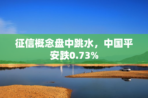 征信概念盘中跳水，中国平安跌0.73% 第1张