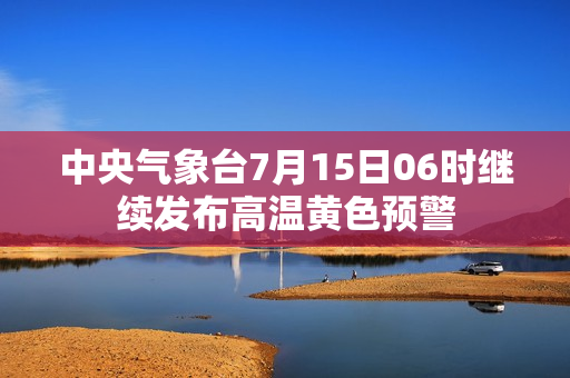 中央气象台7月15日06时继续发布高温黄色预警 第1张
