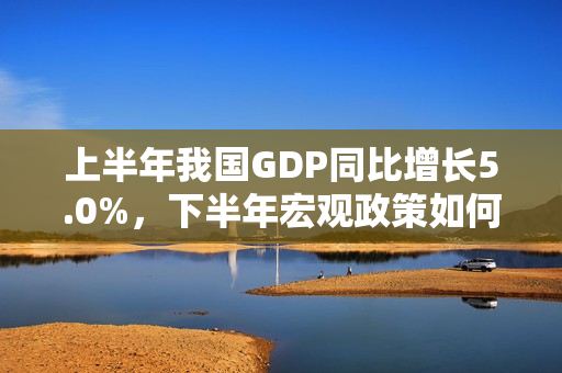 上半年我国GDP同比增长5.0%，下半年宏观政策如何发力 第1张