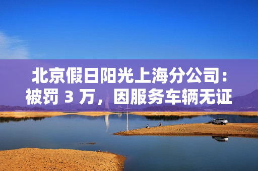 北京假日阳光上海分公司：被罚 3 万，因服务车辆无证 第1张