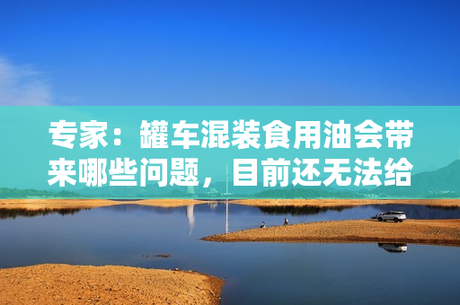 专家：罐车混装食用油会带来哪些问题，目前还无法给出明确答案 第1张