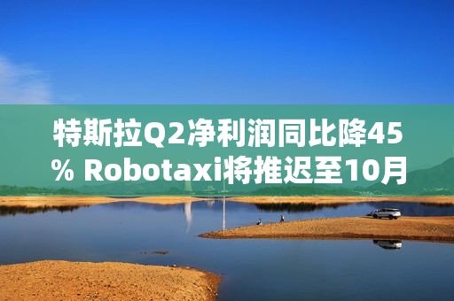 特斯拉Q2净利润同比降45% Robotaxi将推迟至10月发布 第1张