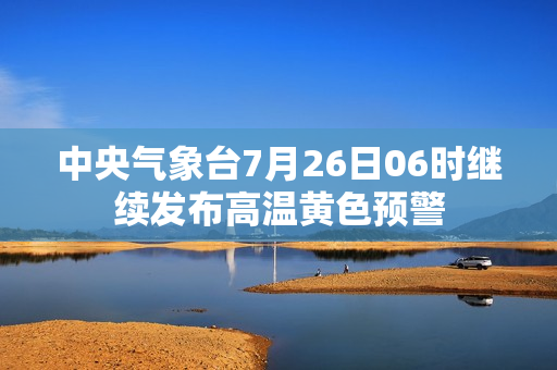 中央气象台7月26日06时继续发布高温黄色预警 第1张
