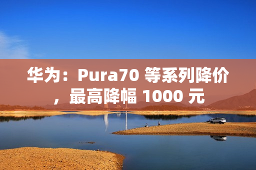 华为：Pura70 等系列降价，最高降幅 1000 元 第1张