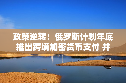 政策逆转！俄罗斯计划年底推出跨境加密货币支付 并将挖矿合法化 第1张