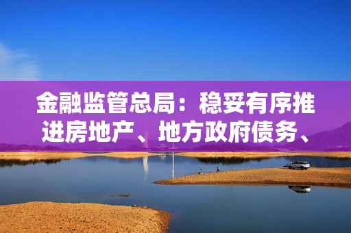 金融监管总局：稳妥有序推进房地产、地方政府债务、中小金融机构等重点领域风险防控 第1张