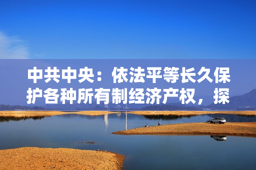 中共中央：依法平等长久?；じ髦炙兄凭貌?，探索建立个人破产制度