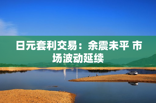 日元套利交易：余震未平 市场波动延续 第1张