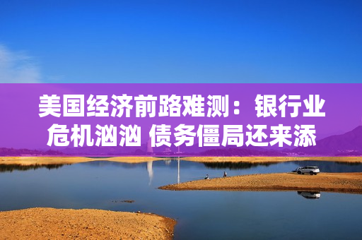 美国经济前路难测：银行业?；谛?债务僵局还来添乱