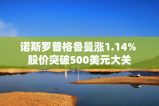 诺斯罗普格鲁曼涨1.14% 股价突破500美元大关 第1张