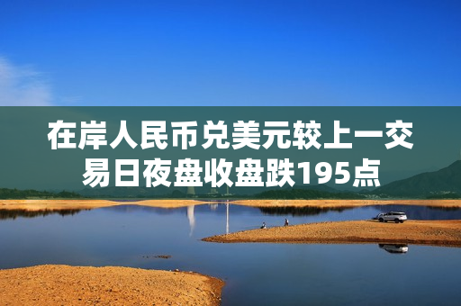 在岸人民币兑美元较上一交易日夜盘收盘跌195点 第1张