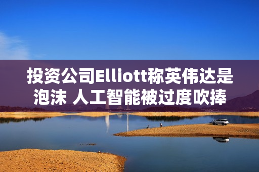 投资公司Elliott称英伟达是泡沫 人工智能被过度吹捧 第1张