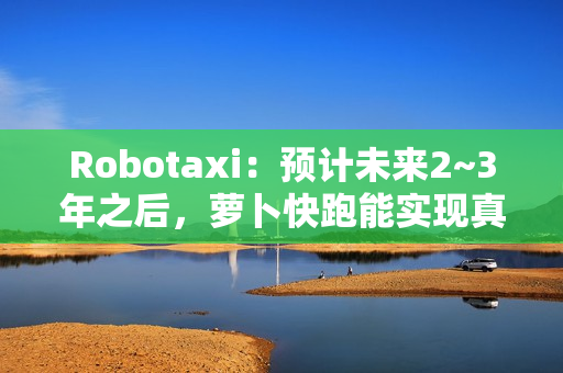 Robotaxi：预计未来2~3年之后，萝卜快跑能实现真正的商业化盈利 第1张