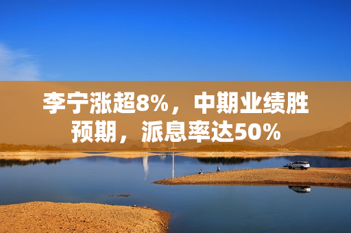 李宁涨超8%，中期业绩胜预期，派息率达50% 第1张