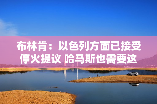 布林肯：以色列方面已接受?；鹛嵋?哈马斯也需要这样做 第1张
