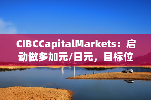 CIBCCapitalMarkets：启动做多加元/日元，目标位111.33 第1张