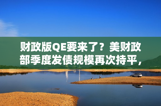 财政版QE要来了？美财政部季度发债规模再次持平，但意外宣布明年回购