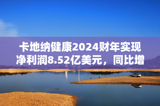 卡地纳健康2024财年实现净利润8.52亿美元，同比增加226.44% 第1张