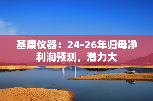 基康仪器：24-26年归母净利润预测，潜力大 第1张
