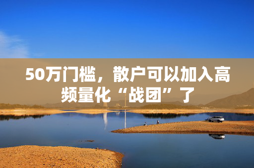 50万门槛，散户可以加入高频量化“战团”了 第1张