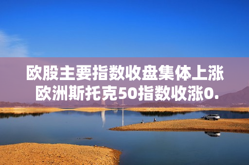 欧股主要指数收盘集体上涨 欧洲斯托克50指数收涨0.67% 第1张