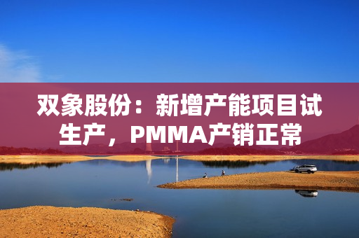 双象股份：新增产能项目试生产，PMMA产销正常 第1张