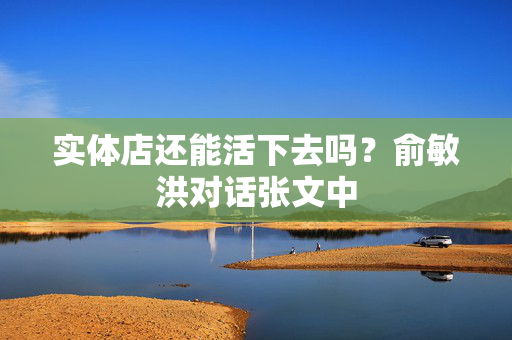 实体店还能活下去吗？俞敏洪对话张文中 第1张